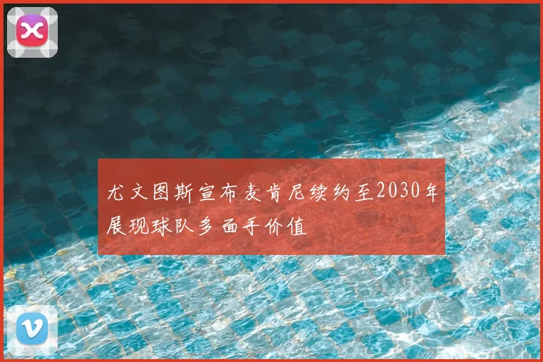 尤文图斯宣布麦肯尼续约至2030年展现球队多面手价值