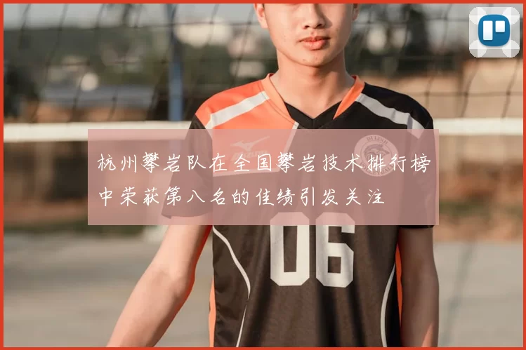 杭州攀岩队在全国攀岩技术排行榜中荣获第八名的佳绩引发关注