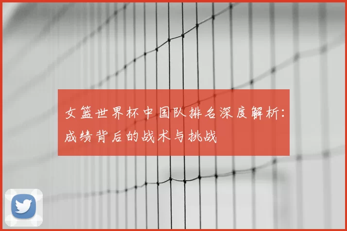 女篮世界杯中国队排名深度解析：成绩背后的战术与挑战