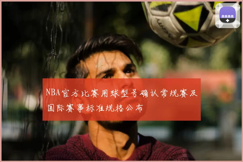 NBA官方比赛用球型号确认常规赛及国际赛事标准规格公布