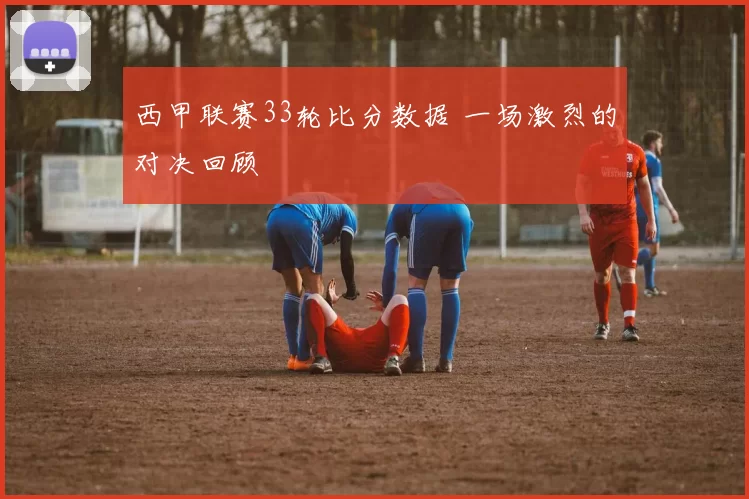 西甲联赛33轮比分数据 一场激烈的对决回顾