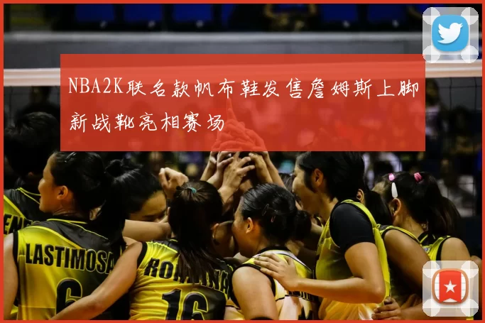 NBA2K联名款帆布鞋发售詹姆斯上脚新战靴亮相赛场