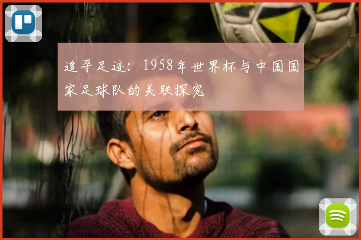 追寻足迹：1958年世界杯与中国国家足球队的关联探究