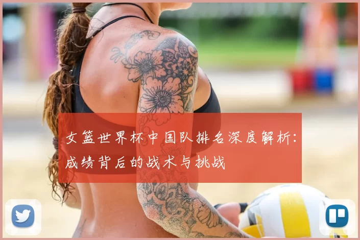 女篮世界杯中国队排名深度解析:成绩背后的战术与挑战