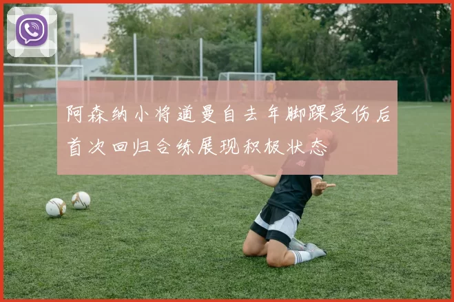 阿森纳小将道曼自去年脚踝受伤后首次回归合练展现积极状态