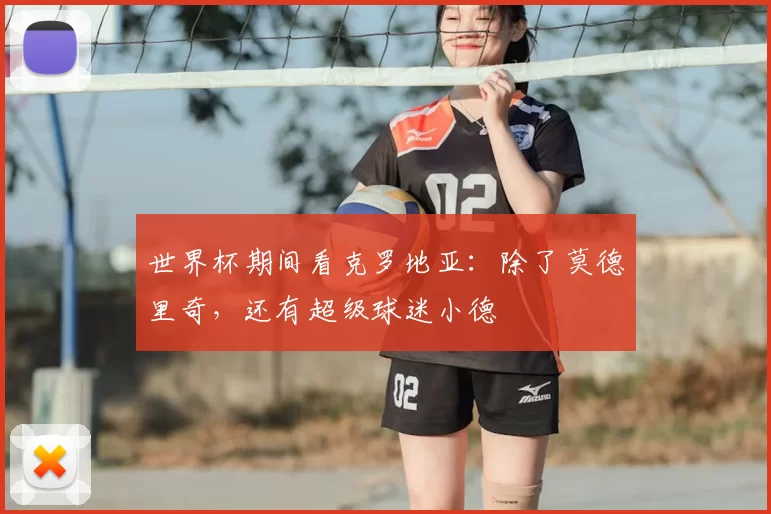 世界杯期间看克罗地亚:除了莫德里奇,还有超级球迷小德