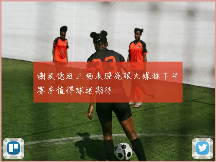 谢泼德近三场表现亮眼火媒称下半赛季值得球迷期待