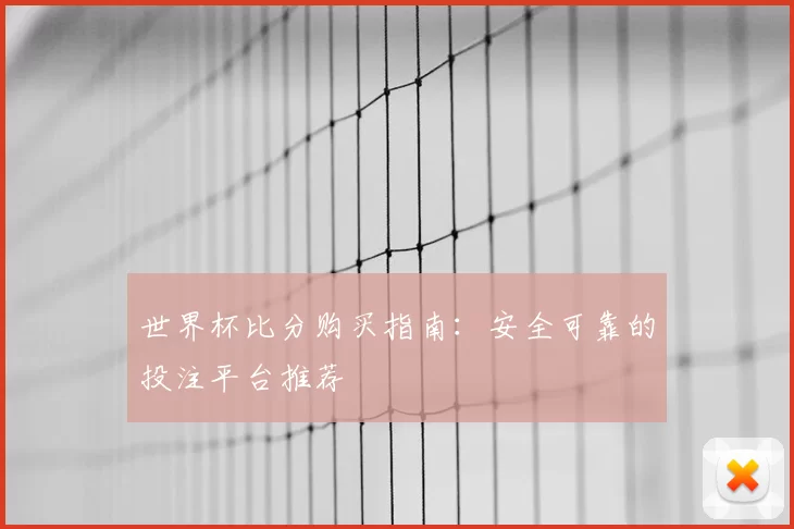 世界杯比分购买指南:安全可靠的投注平台推荐