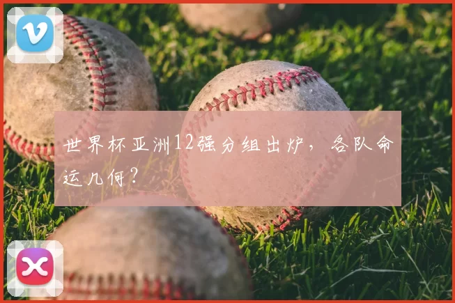 世界杯亚洲12强分组出炉,各队命运几何?