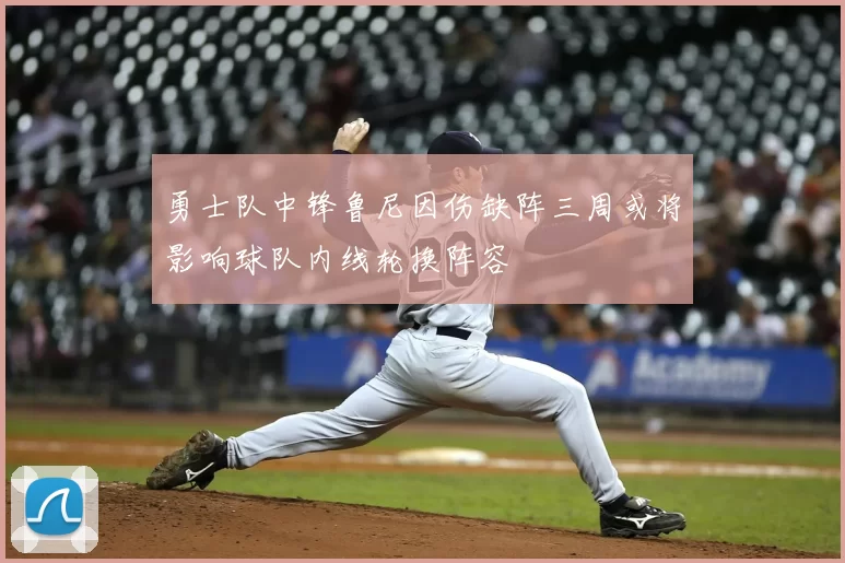 勇士队中锋鲁尼因伤缺阵三周或将影响球队内线轮换阵容
