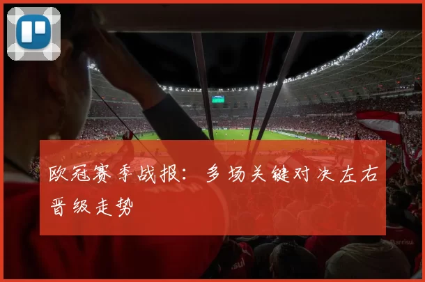 欧冠赛季战报：多场关键对决左右晋级走势