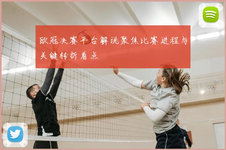 欧冠决赛平台解说聚焦比赛进程与关键转折看点