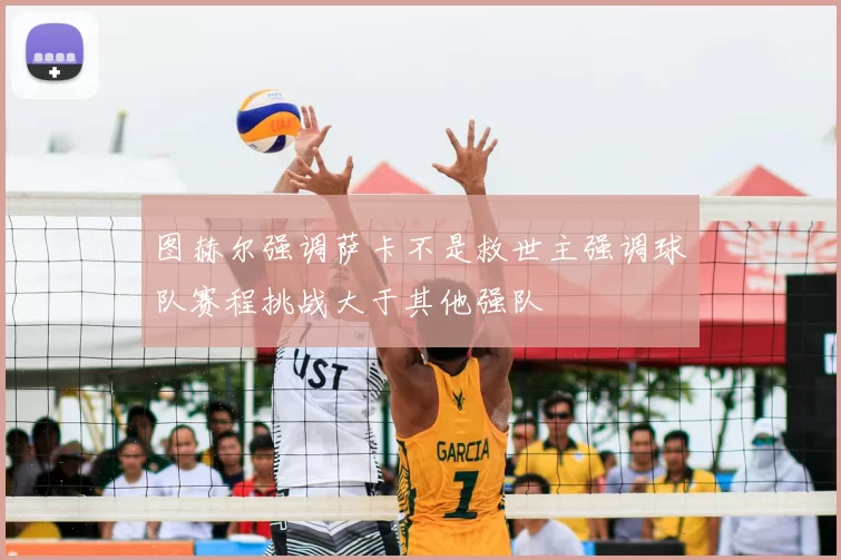 图赫尔强调萨卡不是救世主强调球队赛程挑战大于其他强队