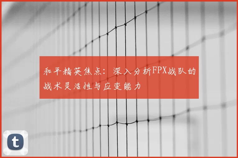 和平精英焦点:深入分析FPX战队的战术灵活性与应变能力
