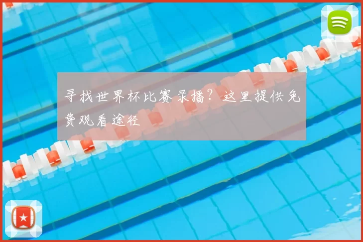 寻找世界杯比赛录播？这里提供免费观看途径