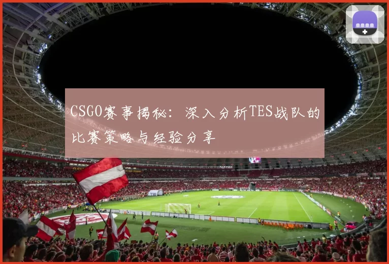 CSGO赛事揭秘：深入分析TES战队的比赛策略与经验分享