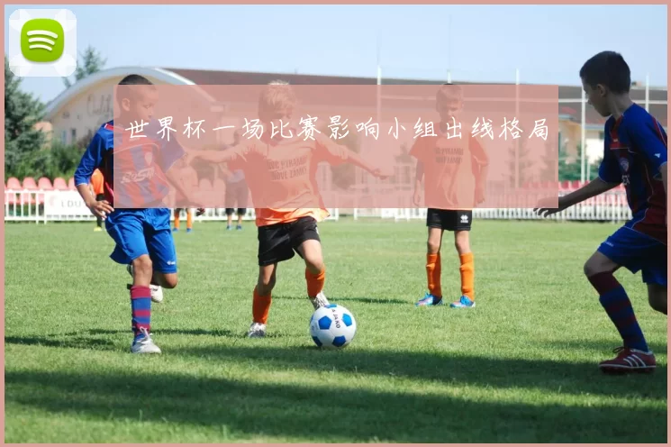 世界杯一场比赛影响小组出线格局