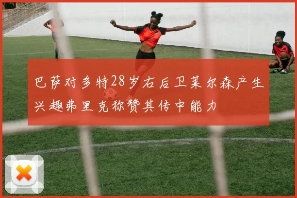巴萨对多特28岁右后卫莱尔森产生兴趣弗里克称赞其传中能力